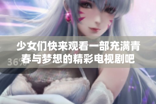 少女们快来观看一部充满青春与梦想的精彩电视剧吧