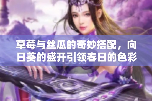草莓与丝瓜的奇妙搭配，向日葵的盛开引领春日的色彩盛宴