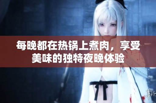 每晚都在热锅上煮肉，享受美味的独特夜晚体验