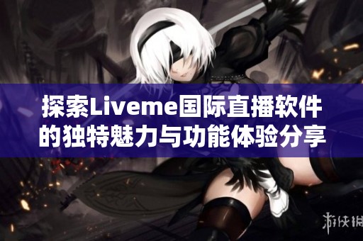 探索Liveme国际直播软件的独特魅力与功能体验分享