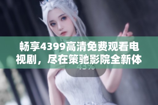 畅享4399高清免费观看电视剧，尽在策驰影院全新体验