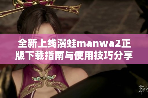 全新上线漫蛙manwa2正版下载指南与使用技巧分享