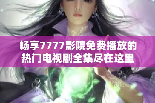 畅享7777影院免费播放的热门电视剧全集尽在这里