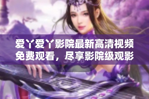爱丫爱丫影院最新高清视频免费观看，尽享影院级观影体验