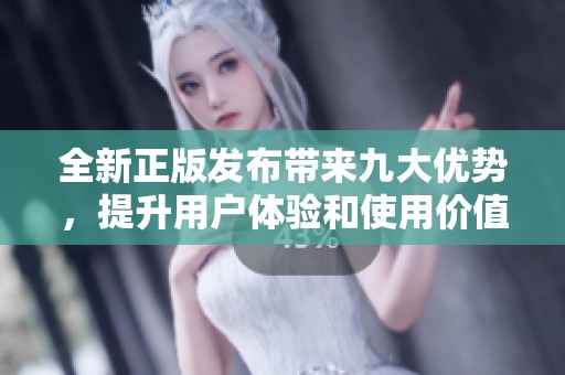 全新正版发布带来九大优势，提升用户体验和使用价值