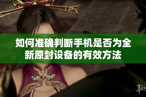 如何准确判断手机是否为全新原封设备的有效方法