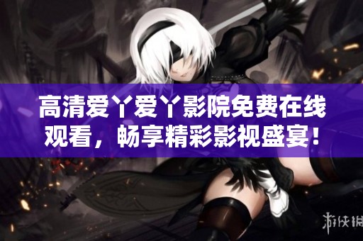 高清爱丫爱丫影院免费在线观看，畅享精彩影视盛宴！