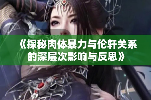《探秘肉体暴力与伦轩关系的深层次影响与反思》