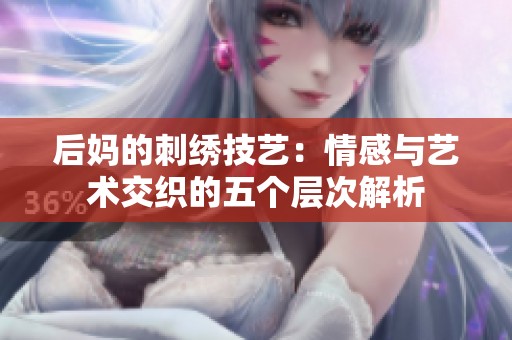后妈的刺绣技艺：情感与艺术交织的五个层次解析