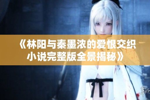 《林阳与秦墨浓的爱恨交织小说完整版全景揭秘》