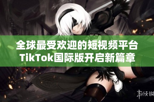 全球最受欢迎的短视频平台TikTok国际版开启新篇章