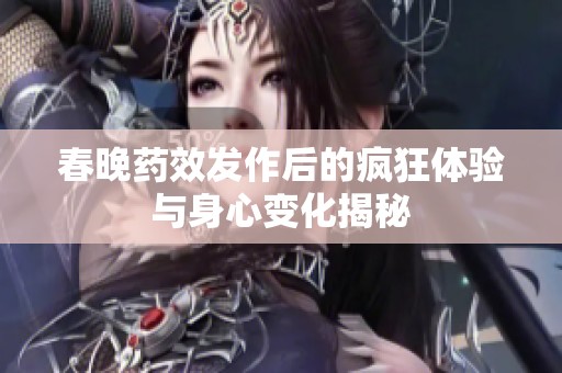春晚药效发作后的疯狂体验与身心变化揭秘