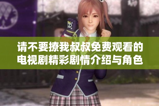 请不要撩我叔叔免费观看的电视剧精彩剧情介绍与角色解析