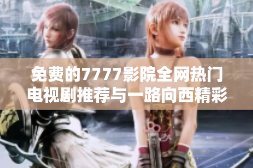 免费的7777影院全网热门电视剧推荐与一路向西精彩荟萃