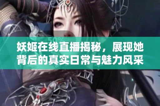妖姬在线直播揭秘，展现她背后的真实日常与魅力风采