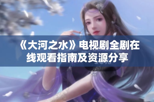 《大河之水》电视剧全剧在线观看指南及资源分享