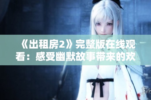 《出租房2》完整版在线观看：感受幽默故事带来的欢笑与感动
