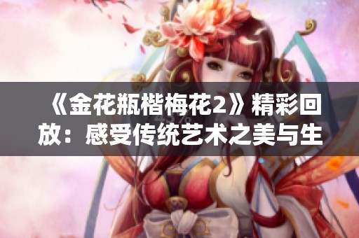 《金花瓶楷梅花2》精彩回放：感受传统艺术之美与生动表现力