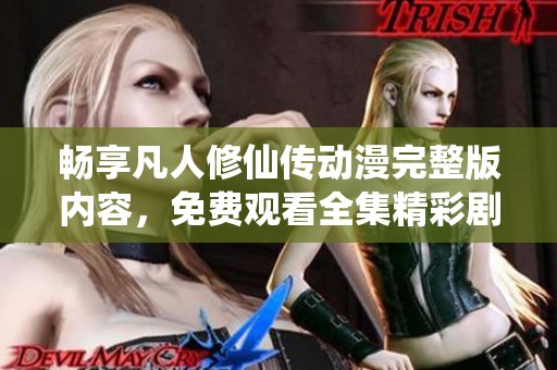 畅享凡人修仙传动漫完整版内容，免费观看全集精彩剧情