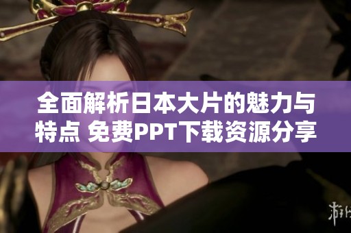 全面解析日本大片的魅力与特点 免费PPT下载资源分享
