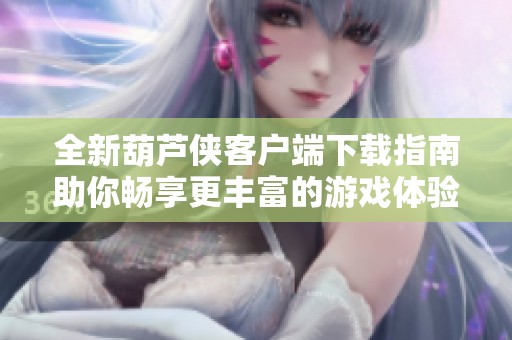 全新葫芦侠客户端下载指南助你畅享更丰富的游戏体验