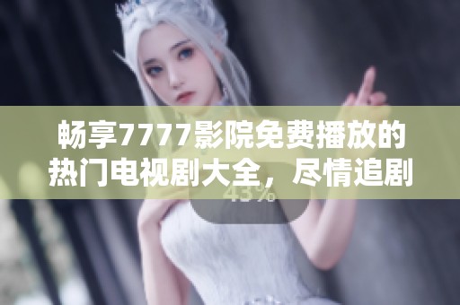 畅享7777影院免费播放的热门电视剧大全，尽情追剧不容错过！