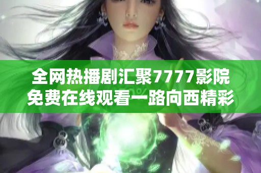 全网热播剧汇聚7777影院免费在线观看一路向西精彩无限