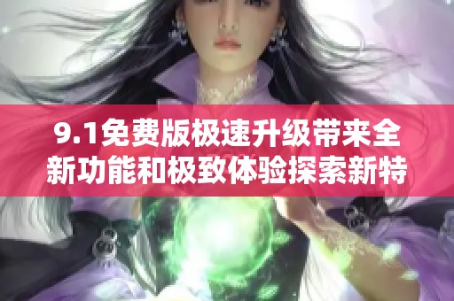 9.1免费版极速升级带来全新功能和极致体验探索新特性