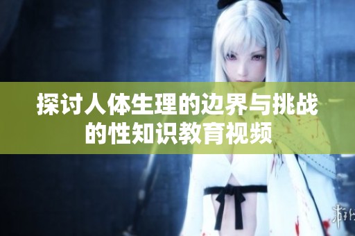 探讨人体生理的边界与挑战的性知识教育视频