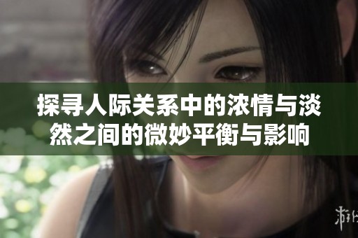 探寻人际关系中的浓情与淡然之间的微妙平衡与影响