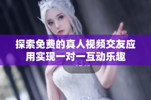 探索免费的真人视频交友应用实现一对一互动乐趣