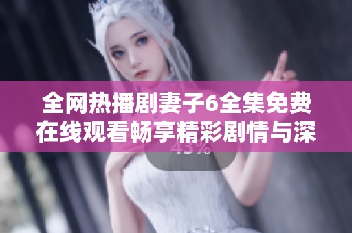 全网热播剧妻子6全集免费在线观看畅享精彩剧情与深刻情感体验