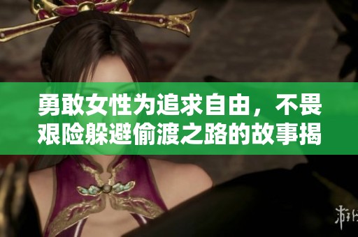 勇敢女性为追求自由，不畏艰险躲避偷渡之路的故事揭秘