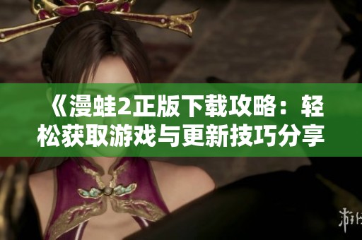 《漫蛙2正版下载攻略：轻松获取游戏与更新技巧分享》