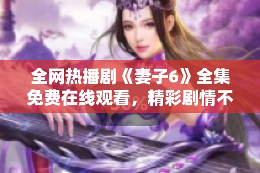 全网热播剧《妻子6》全集免费在线观看，精彩剧情不容错过