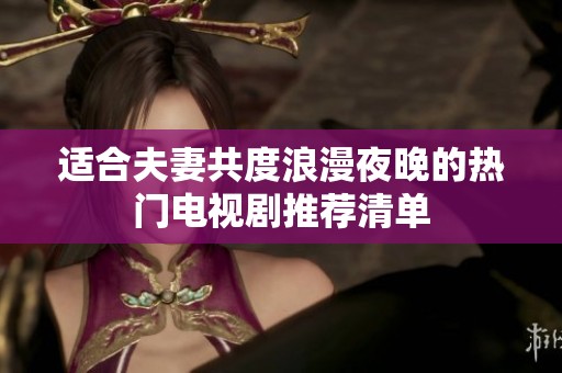 适合夫妻共度浪漫夜晚的热门电视剧推荐清单
