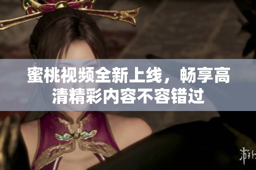 蜜桃视频全新上线，畅享高清精彩内容不容错过