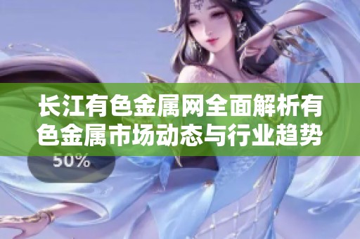 长江有色金属网全面解析有色金属市场动态与行业趋势