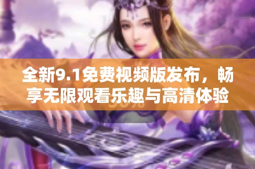 全新9.1免费视频版发布，畅享无限观看乐趣与高清体验