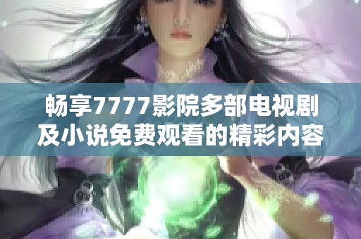 畅享7777影院多部电视剧及小说免费观看的精彩内容大全