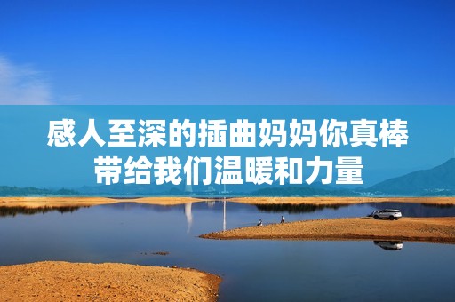 感人至深的插曲妈妈你真棒带给我们温暖和力量