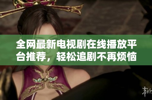 全网最新电视剧在线播放平台推荐，轻松追剧不再烦恼