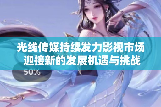 光线传媒持续发力影视市场 迎接新的发展机遇与挑战