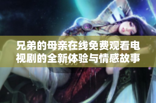 兄弟的母亲在线免费观看电视剧的全新体验与情感故事