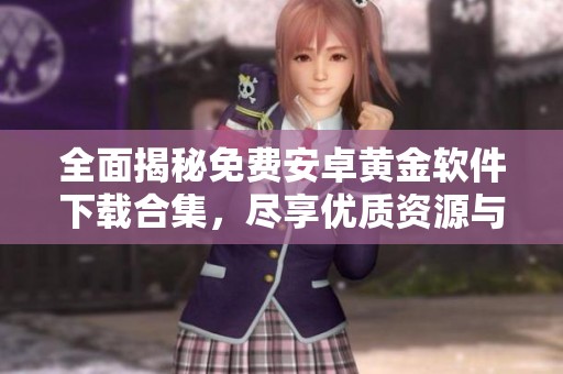 全面揭秘免费安卓黄金软件下载合集，尽享优质资源与使用体验