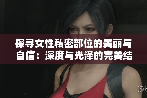探寻女性私密部位的美丽与自信：深度与光泽的完美结合