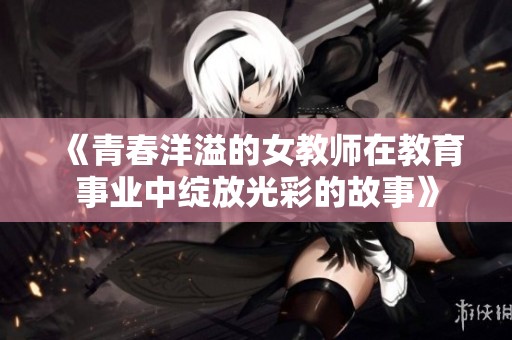 《青春洋溢的女教师在教育事业中绽放光彩的故事》