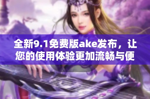 全新9.1免费版ake发布，让您的使用体验更加流畅与便捷