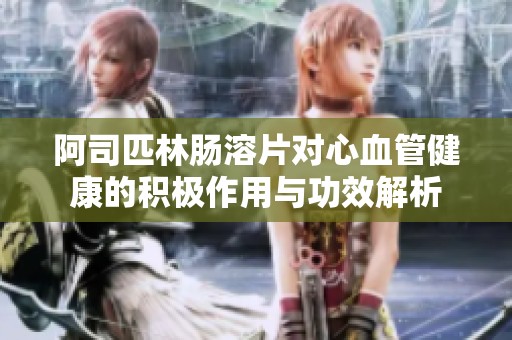 阿司匹林肠溶片对心血管健康的积极作用与功效解析
