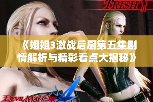 《姐姐3激战后厨第五集剧情解析与精彩看点大揭秘》